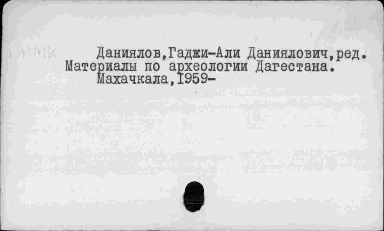 ﻿Даниилов,Гаджи-Али Даниилович,ред. Материалы по археологии Дагестана.
Махачкала,1959-